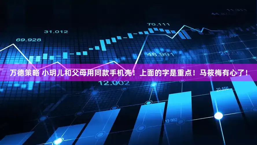 万德策略 小玥儿和父母用同款手机壳！上面的字是重点！马筱梅有心了！