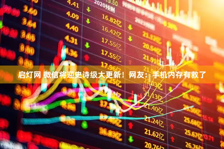 启灯网 微信将迎史诗级大更新！网友：手机内存有救了