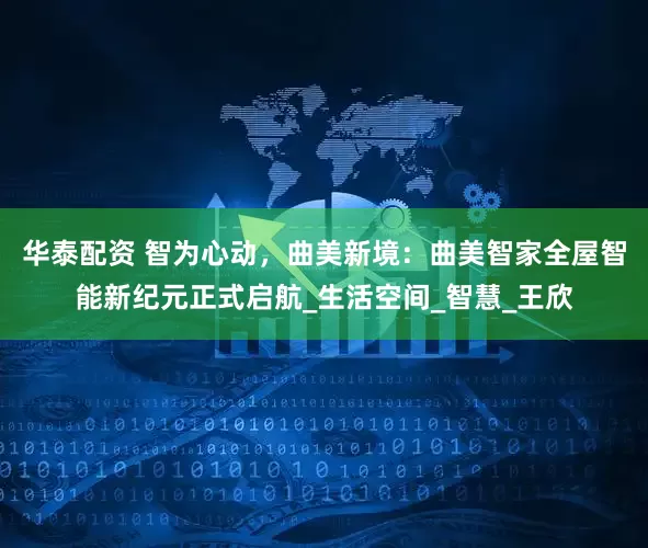华泰配资 智为心动，曲美新境：曲美智家全屋智能新纪元正式启航_生活空间_智慧_王欣