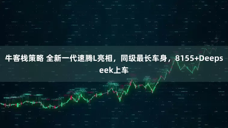 牛客栈策略 全新一代速腾L亮相，同级最长车身，8155+Deepseek上车