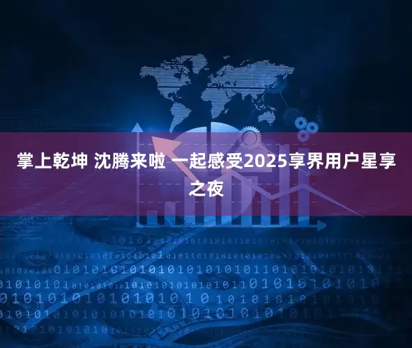 掌上乾坤 沈腾来啦 一起感受2025享界用户星享之夜