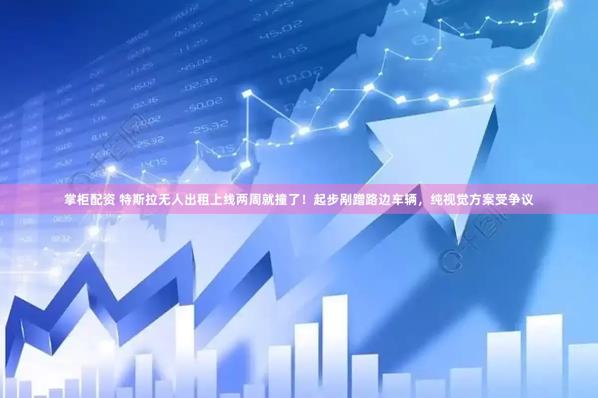 掌柜配资 特斯拉无人出租上线两周就撞了！起步剐蹭路边车辆，纯视觉方案受争议