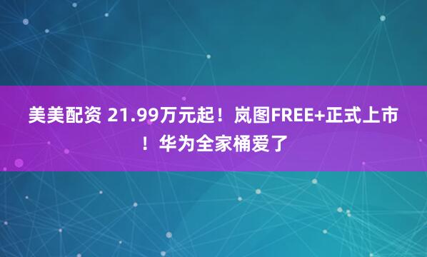 美美配资 21.99万元起！岚图FREE+正式上市！华为全家桶爱了