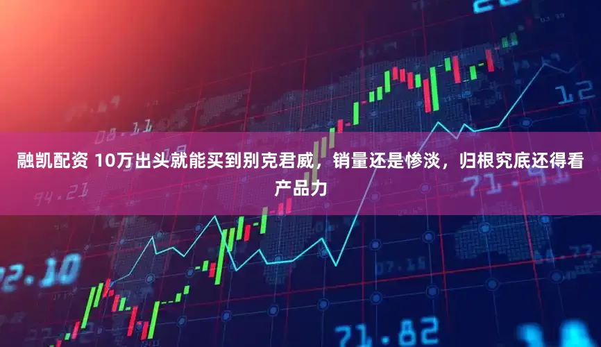 融凯配资 10万出头就能买到别克君威，销量还是惨淡，归根究底还得看产品力