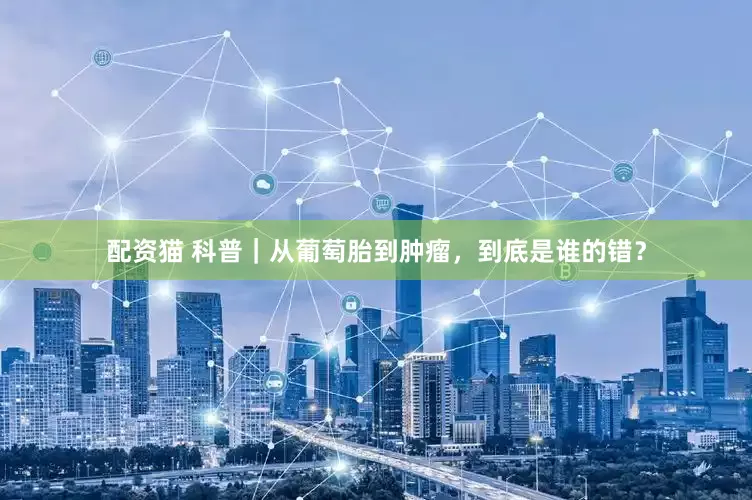 配资猫 科普｜从葡萄胎到肿瘤，到底是谁的错？