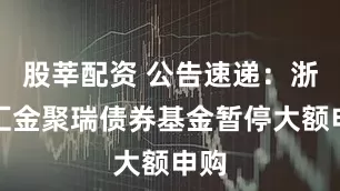 股莘配资 公告速递：浙商汇金聚瑞债券基金暂停大额申购