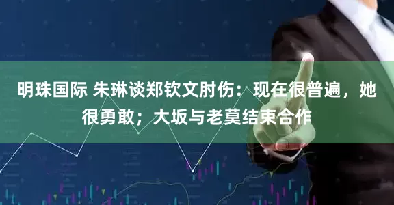 明珠国际 朱琳谈郑钦文肘伤：现在很普遍，她很勇敢；大坂与老莫结束合作