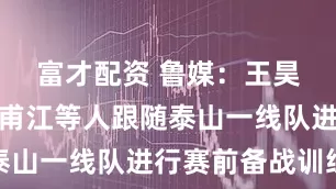 富才配资 鲁媒：王昊斌和玉素甫江等人跟随泰山一线队进行赛前备战训练
