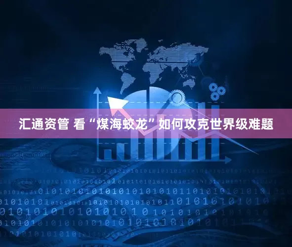 汇通资管 看“煤海蛟龙”如何攻克世界级难题