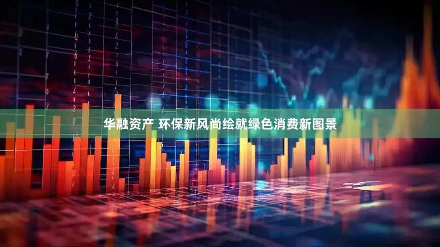 华融资产 环保新风尚绘就绿色消费新图景