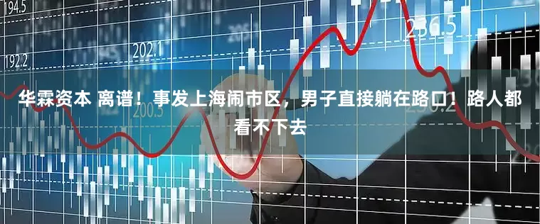 华霖资本 离谱！事发上海闹市区，男子直接躺在路口！路人都看不下去