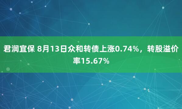 君润宜保 8月13日众和转债上涨0.74%，转股溢价率15.67%