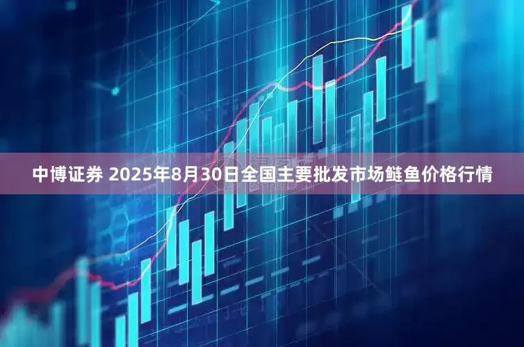 中博证券 2025年8月30日全国主要批发市场鲢鱼价格行情