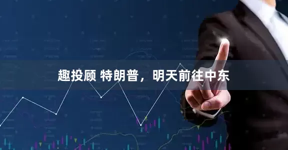 趣投顾 特朗普，明天前往中东