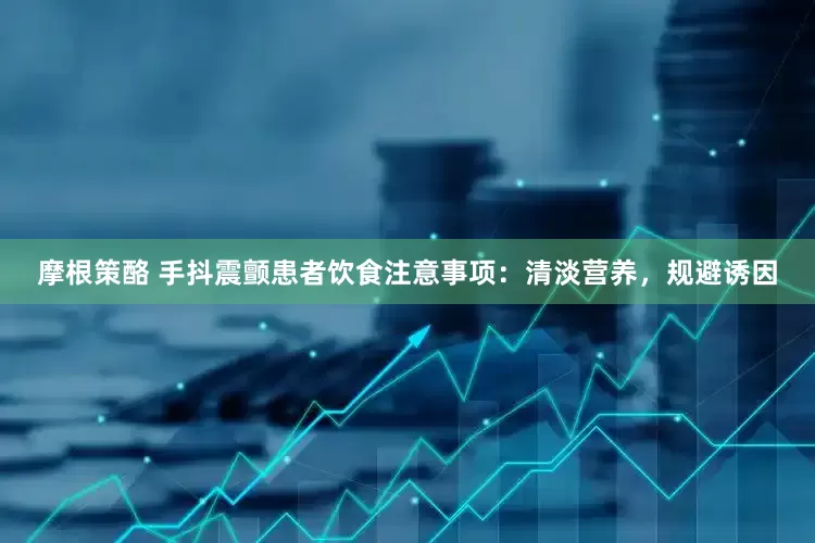 摩根策酪 手抖震颤患者饮食注意事项：清淡营养，规避诱因