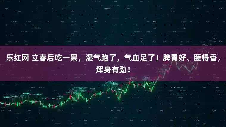 乐红网 立春后吃一果，湿气跑了，气血足了！脾胃好、睡得香，浑身有劲！