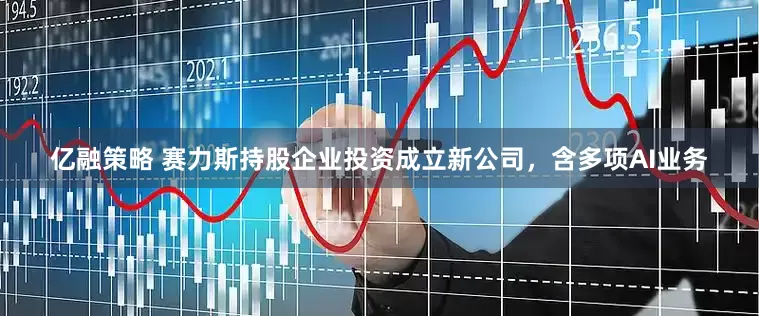 亿融策略 赛力斯持股企业投资成立新公司，含多项AI业务