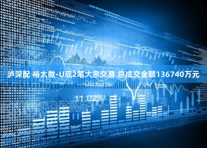 泸深配 裕太微-U现2笔大宗交易 总成交金额136740万元