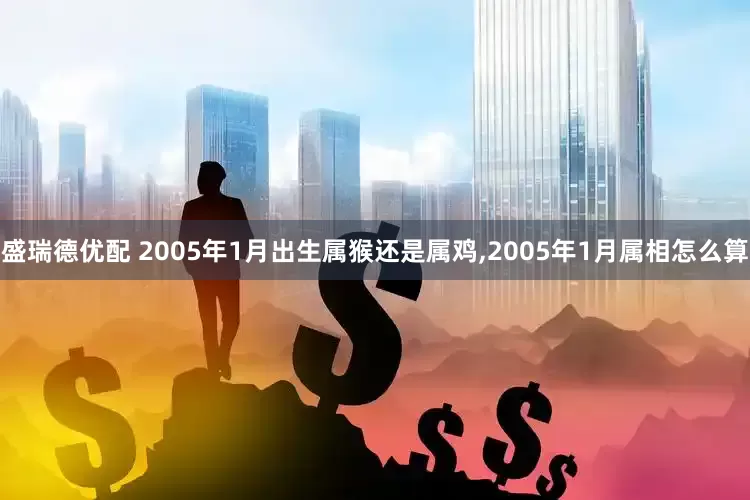 盛瑞德优配 2005年1月出生属猴还是属鸡,2005年1月属相怎么算