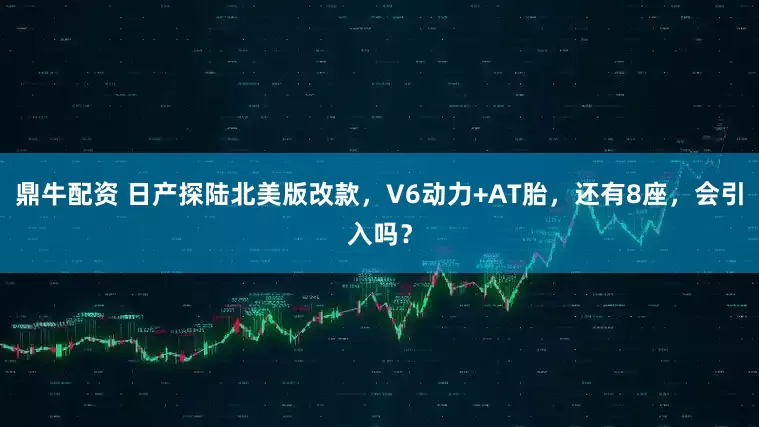 鼎牛配资 日产探陆北美版改款，V6动力+AT胎，还有8座，会引入吗？