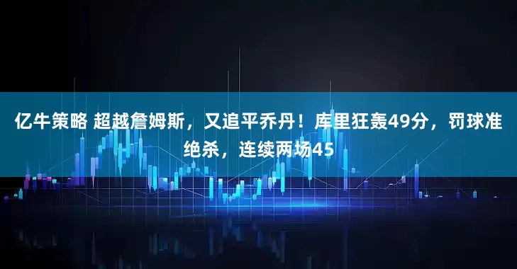 亿牛策略 超越詹姆斯，又追平乔丹！库里狂轰49分，罚球准绝杀，连续两场45