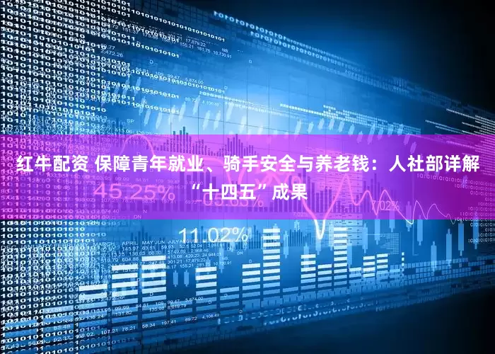 红牛配资 保障青年就业、骑手安全与养老钱：人社部详解“十四五”成果
