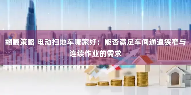 翻翻策略 电动扫地车哪家好：能否满足车间通道狭窄与连续作业的需求