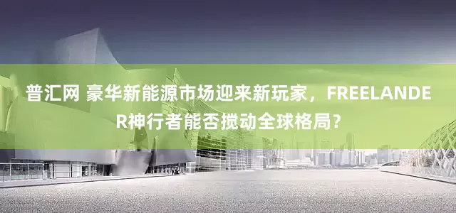 普汇网 豪华新能源市场迎来新玩家，FREELANDER神行者能否搅动全球格局？