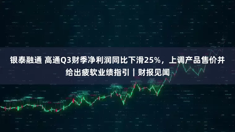 银泰融通 高通Q3财季净利润同比下滑25%，上调产品售价并给出疲软业绩指引｜财报见闻